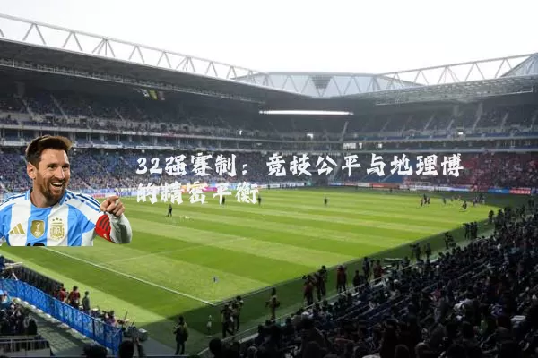32强赛制:竞技公平与地理博弈的精密平衡