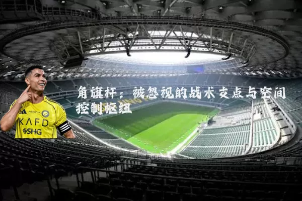 角旗杆:被忽视的战术支点与空间控制枢纽