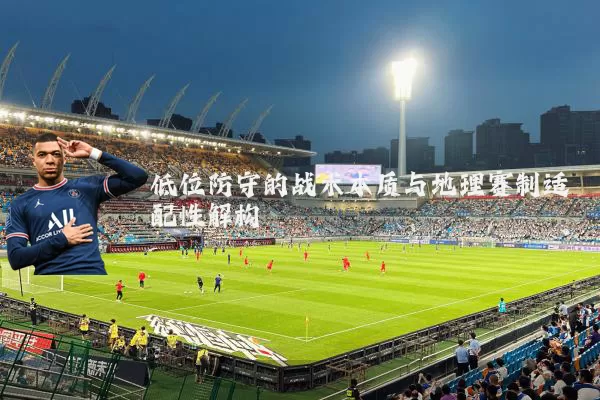 低位防守的战术本质与地理赛制适配性解构