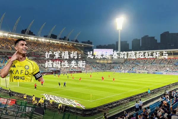 扩军福利:足球联赛的隐秘杠杆与结构性失衡