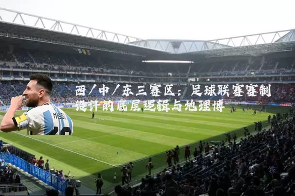 西/中/东三赛区:足球联赛赛制设计的底层逻辑与地理博弈