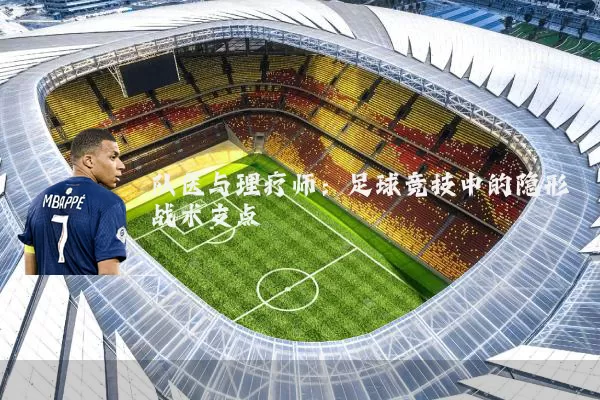 队医与理疗师:足球竞技中的隐形战术支点