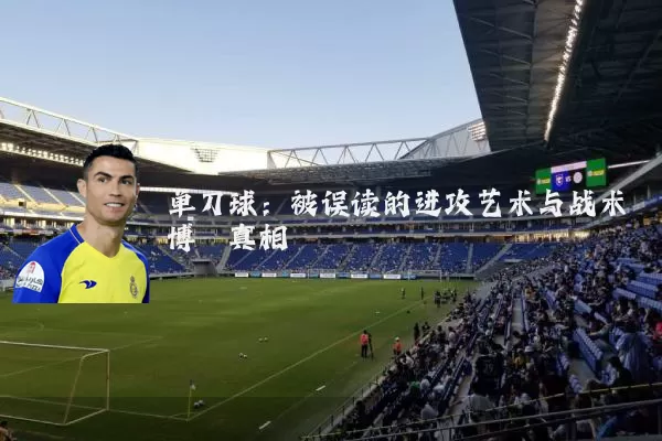 单刀球:被误读的进攻艺术与战术博弈真相