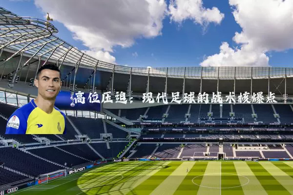 高位压迫:现代足球的战术核爆点