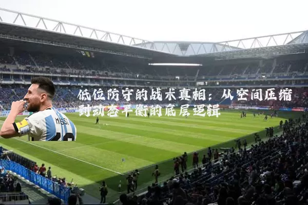低位防守的战术真相:从空间压缩到动态平衡的底层逻辑