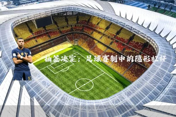 抽签决定:足球赛制中的隐形杠杆